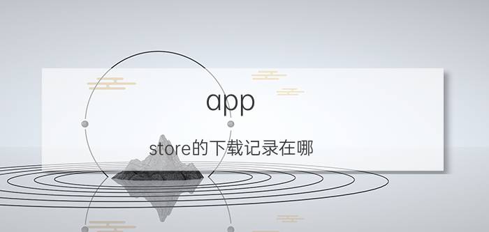 app store的下载记录在哪 为什么苹果里找不到下载过的游戏了？